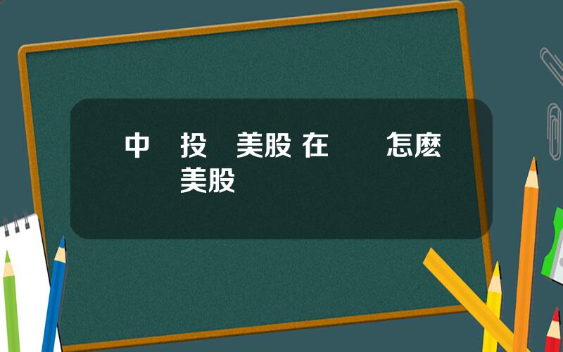 中國投資美股 在國內怎麽購買美股